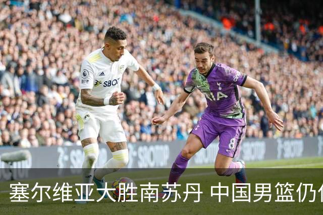 塞尔维亚大胜南苏丹 中国男篮仍保留晋级希望