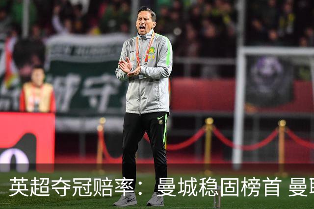 英超夺冠赔率：曼城稳固榜首 曼联大涨险出前8
